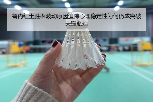 鲁内红土胜率波动原因追踪心理稳定性为何仍成突破关键瓶颈
