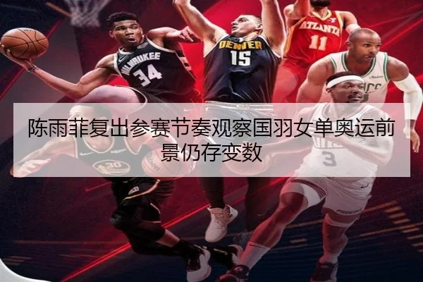 陈雨菲复出参赛节奏观察国羽女单奥运前景仍存变数